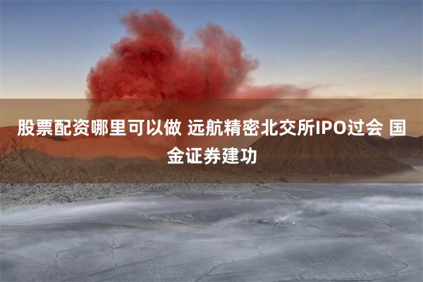 股票配资哪里可以做 远航精密北交所IPO过会 国金证券建功