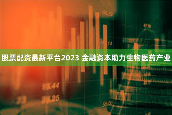 股票配资最新平台2023 金融资本助力生物医药产业