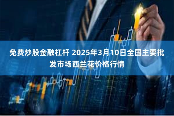 免费炒股金融杠杆 2025年3月10日全国主要批发市场西兰花价格行情