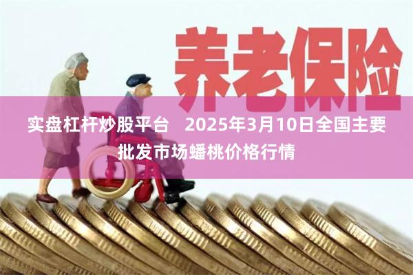 实盘杠杆炒股平台   2025年3月10日全国主要批发市场蟠桃价格行情