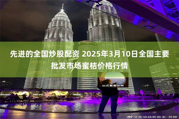 先进的全国炒股配资 2025年3月10日全国主要批发市场蜜桔价格行情