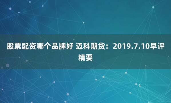 股票配资哪个品牌好 迈科期货：2019.7.10早评精要