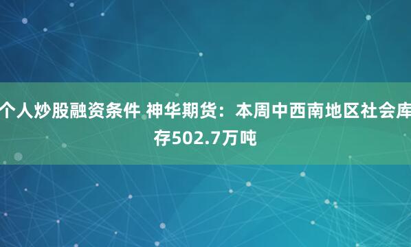 个人炒股融资条件 神华期货：本周中西南地区社会库存502.7万吨