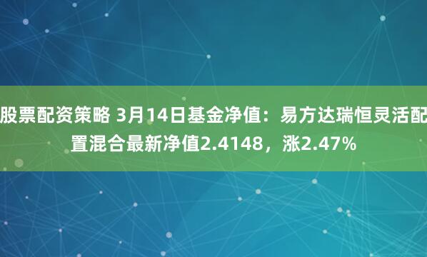 股票配资策略 3月14日基金净值：易方达瑞恒灵活配置混合最新净值2.4148，涨2.47%