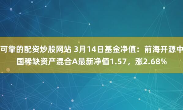 可靠的配资炒股网站 3月14日基金净值：前海开源中国稀缺资产混合A最新净值1.57，涨2.68%