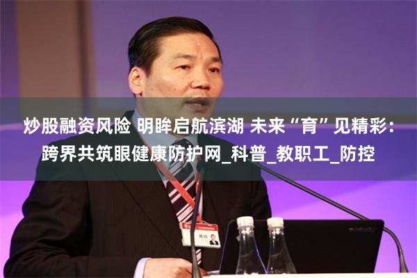 炒股融资风险 明眸启航滨湖 未来“育”见精彩：跨界共筑眼健康防护网_科普_教职工_防控