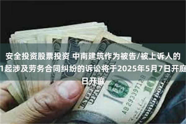 安全投资股票投资 中南建筑作为被告/被上诉人的1起涉及劳务合同纠纷的诉讼将于2025年5月7日开庭