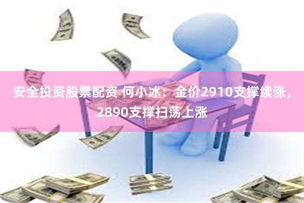 安全投资股票配资 何小冰：金价2910支撑续涨，2890支撑扫荡上涨