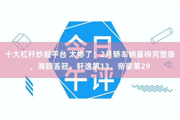 十大杠杆炒股平台 太惨了！2月轿车销量榜完整版，海鸥丢冠，轩逸第13，帝豪第29