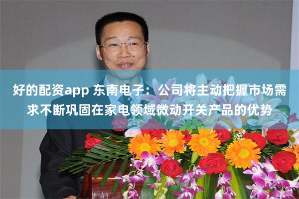 好的配资app 东南电子：公司将主动把握市场需求不断巩固在家电领域微动开关产品的优势