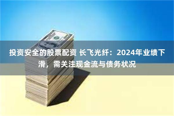 投资安全的股票配资 长飞光纤：2024年业绩下滑，需关注现金流与债务状况