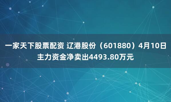 一家天下股票配资 辽港股份（601880）4月10日主力资金净卖出4493.80万元