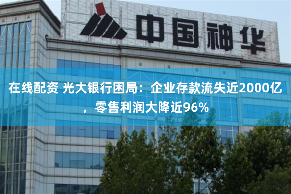 在线配资 光大银行困局：企业存款流失近2000亿，零售利润大降近96%