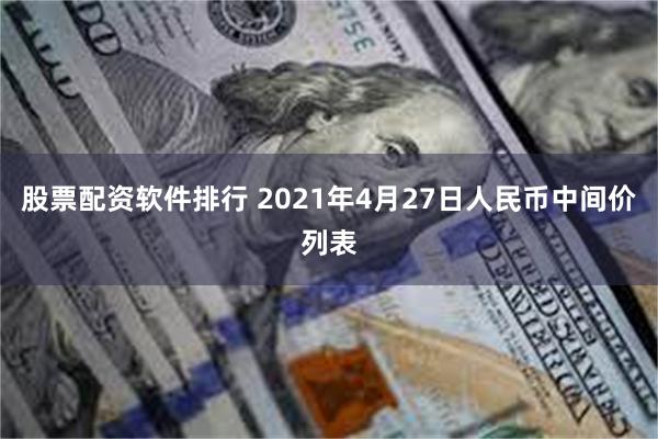 股票配资软件排行 2021年4月27日人民币中间价列表