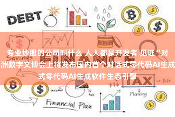 专业炒股的公司叫什么 人人都是开发者 见证“对话即开发” 云洲数字文博会上将发布国内首个对话式零代码AI生成软件生态引擎