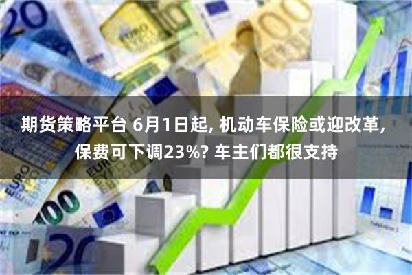 期货策略平台 6月1日起, 机动车保险或迎改革, 保费可下调23%? 车主们都很支持