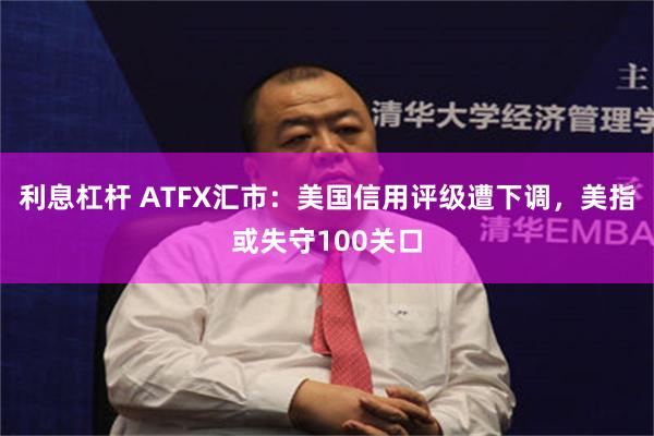 利息杠杆 ATFX汇市：美国信用评级遭下调，美指或失守100关口