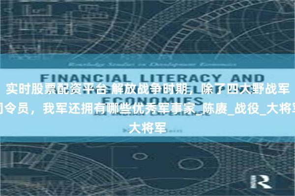 实时股票配资平台 解放战争时期，除了四大野战军司令员，我军还拥有哪些优秀军事家_陈赓_战役_大将军