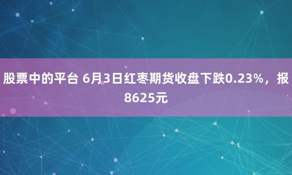 股票中的平台 6月3日红枣期货收盘下跌0.23%，报8625元