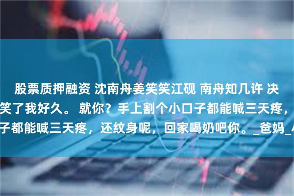 股票质押融资 沈南舟姜笑笑江砚 南舟知几许 决定去纹身时，沈南舟嘲笑了我好久。 　　就你？手上割个小口子都能喊三天疼，还纹身呢，回家喝奶吧你。_爸妈_小时候_因为