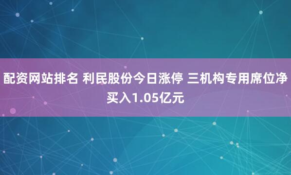 配资网站排名 利民股份今日涨停 三机构专用席位净买入1.05亿元