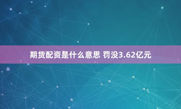 期货配资是什么意思 罚没3.62亿元
