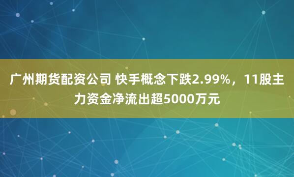 广州期货配资公司 快手概念下跌2.99%，11股主力资金净流出超5000万元