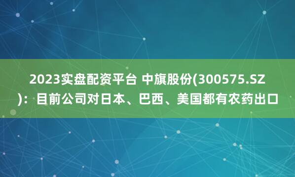 2023实盘配资平台 中旗股份(300575.SZ)：目前公司对日本、巴西、美国都有农药出口