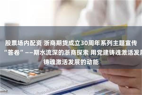 股票场内配资 浙商期货成立30周年系列主题宣传（一）丨“答卷”——期水流深的浙商探索 用党建铸魂激活发展的动能