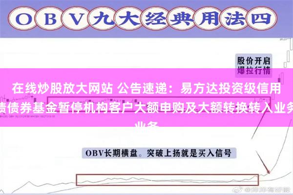 在线炒股放大网站 公告速递：易方达投资级信用债债券基金暂停机构客户大额申购及大额转换转入业务
