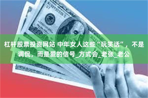 杠杆股票投资网站 中年女人这些“玩笑话”，不是调侃，而是爱的信号_方式会_老张_老公