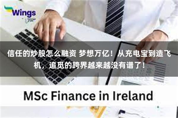 信任的炒股怎么融资 梦想万亿！从充电宝到造飞机，追觅的跨界越来越没有谱了！
