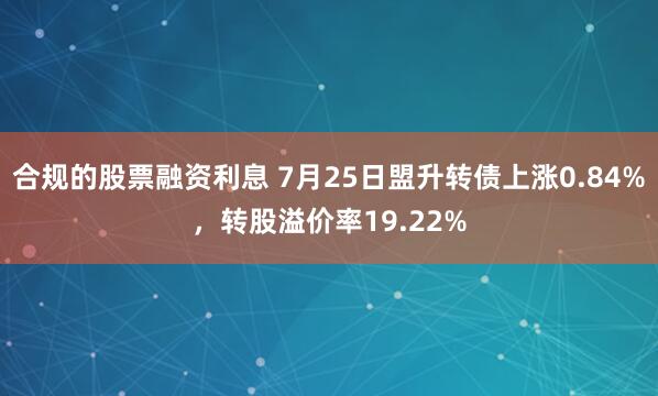 合规的股票融资利息 7月25日盟升转债上涨0.84%，转股溢价率19.22%