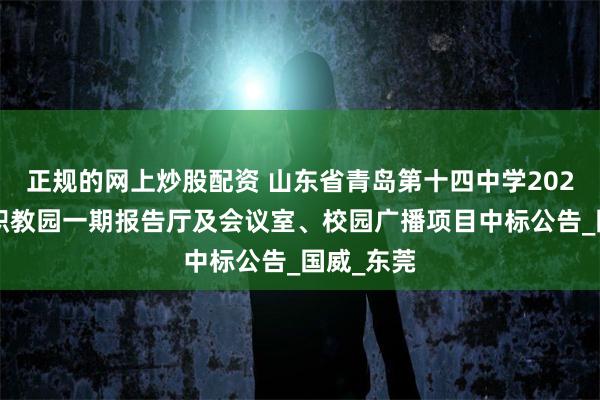 正规的网上炒股配资 山东省青岛第十四中学2025年青岛职教园一期报告厅及会议室、校园广播项目中标公告_国威_东莞