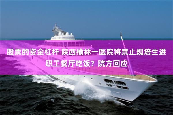 股票的资金杠杆 陕西榆林一医院将禁止规培生进职工餐厅吃饭？院方回应