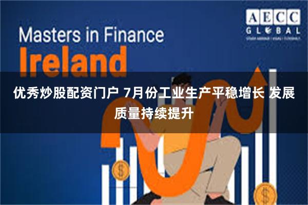 优秀炒股配资门户 7月份工业生产平稳增长 发展质量持续提升