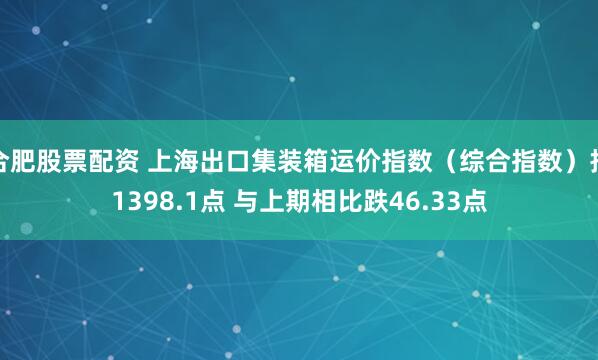 合肥股票配资 上海出口集装箱运价指数（综合指数）报1398.1点 与上期相比跌46.33点