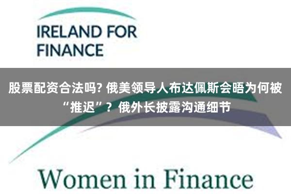 股票配资合法吗? 俄美领导人布达佩斯会晤为何被“推迟”？俄外长披露沟通细节