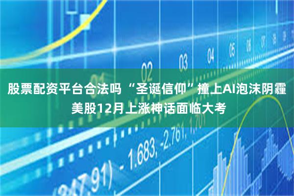 股票配资平台合法吗 “圣诞信仰”撞上AI泡沫阴霾 美股12月上涨神话面临大考