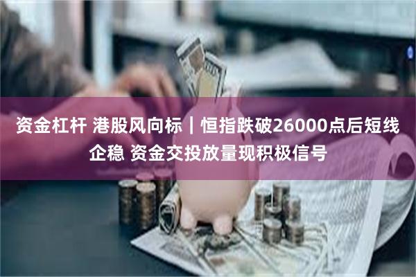资金杠杆 港股风向标｜恒指跌破26000点后短线企稳 资金交投放量现积极信号