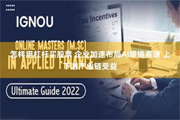 怎样用杠杆买股票 企业加速布局AI眼镜赛道 上下游产业链受益